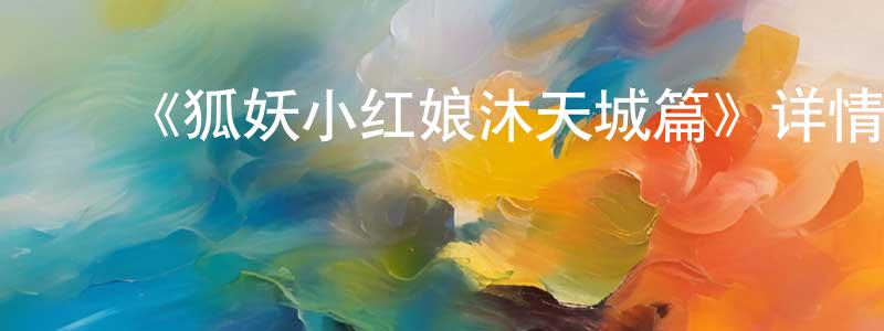 陈万伟发布《狐妖小红娘沐天城篇》详情介绍_狐妖小红娘沐天城篇已完结在线观看_狐妖小红娘沐天城篇迅雷下载_国漫